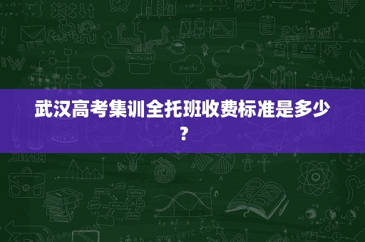 武汉高考集训全托班收费标准是多少? 武汉高考集训全托班收费标准是多少?