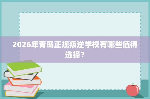 2026年青岛正规叛逆学校有哪些值得选择？