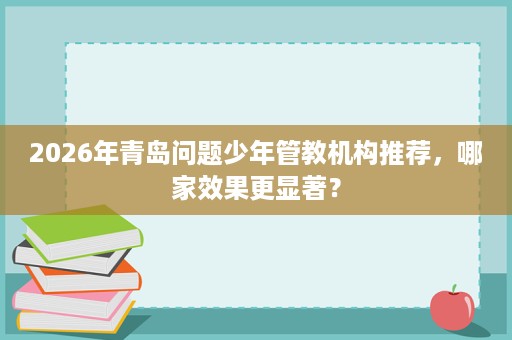 2026年青岛问题少年管教机构推荐,哪家效果更显著? 2026年青岛问题少年管教机构推荐,哪家效果更显著?