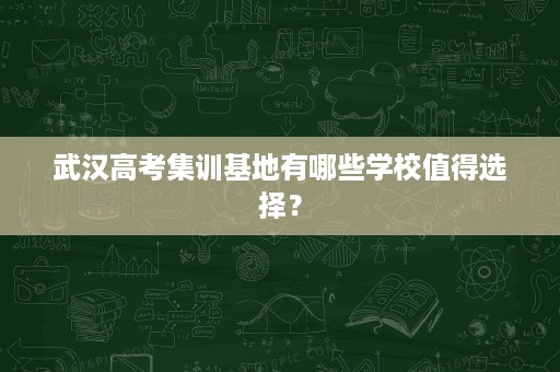 武汉高考集训基地有哪些学校值得选择? 武汉高考集训基地有哪些学校值得选择?