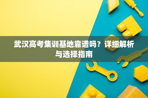 武汉高考集训基地靠谱吗?详细解析与选择指南 武汉高考集训基地靠谱吗?详细解析与选择指南