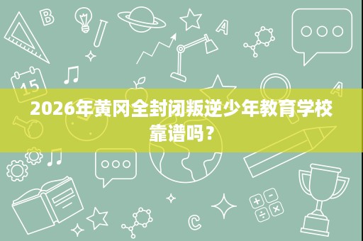 2026年黄冈全封闭叛逆少年教育学校靠谱吗? 2026年黄冈全封闭叛逆少年教育学校靠谱吗?