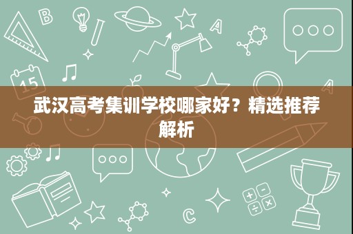 武汉高考集训学校哪家好?精选推荐解析 武汉高考集训学校哪家好?精选推荐解析