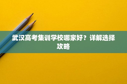 武汉高考集训学校哪家好?详解选择攻略 武汉高考集训学校哪家好?详解选择攻略