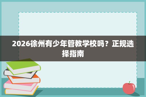 2026徐州有少年管教学校吗?正规选择指南 2026徐州有少年管教学校吗?正规选择指南