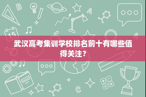 武汉高考集训学校排名前十有哪些值得关注? 武汉高考集训学校排名前十有哪些值得关注?