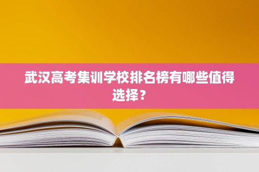 武汉高考集训学校排名榜有哪些值得选择？