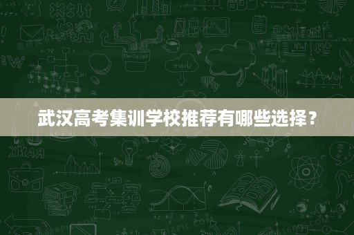 武汉高考集训学校推荐有哪些选择? 武汉高考集训学校推荐有哪些选择?
