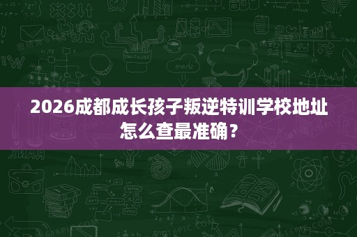 2026成都成长孩子叛逆特训学校地址怎么查最准确? 2026成都成长孩子叛逆特训学校地址怎么查最准确?
