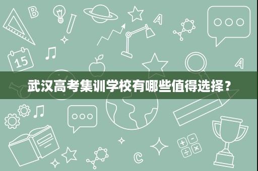 武汉高考集训学校有哪些值得选择? 武汉高考集训学校有哪些值得选择?