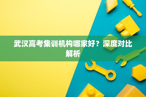 武汉高考集训机构哪家好?深度对比解析 武汉高考集训机构哪家好?深度对比解析