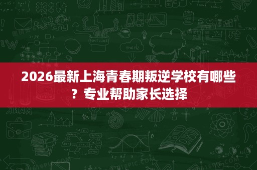 2026最新上海青春期叛逆学校有哪些?专业帮助家长选择 2026最新上海青春期叛逆学校有哪些?专业帮助家长选择