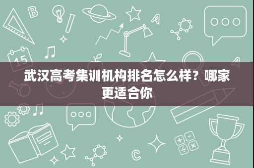 武汉高考集训机构排名怎么样?哪家更适合你 武汉高考集训机构排名怎么样?哪家更适合你