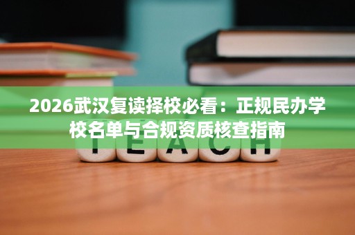 2026武汉复读择校必看:正规民办学校名单与合规资质核查指南 2026武汉复读择校必看:正规民办学校名单与合规资质核查指南