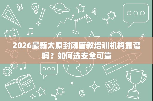 2026最新太原封闭管教培训机构靠谱吗?如何选安全可靠 2026最新太原封闭管教培训机构靠谱吗?如何选安全可靠