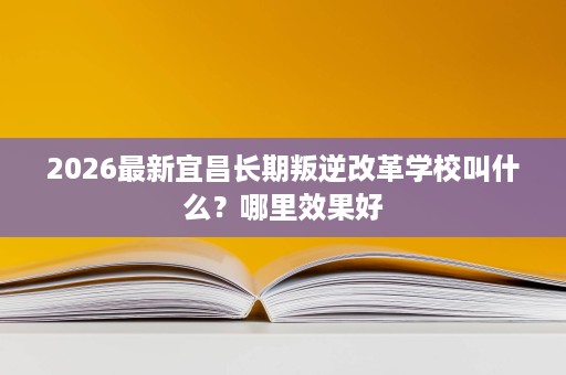 2026最新宜昌长期叛逆改革学校叫什么?哪里效果好 2026最新宜昌长期叛逆改革学校叫什么?哪里效果好
