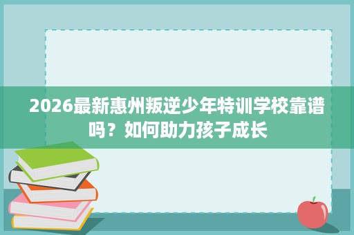 2026最新惠州叛逆少年特训学校靠谱吗?如何助力孩子成长 2026最新惠州叛逆少年特训学校靠谱吗?如何助力孩子成长