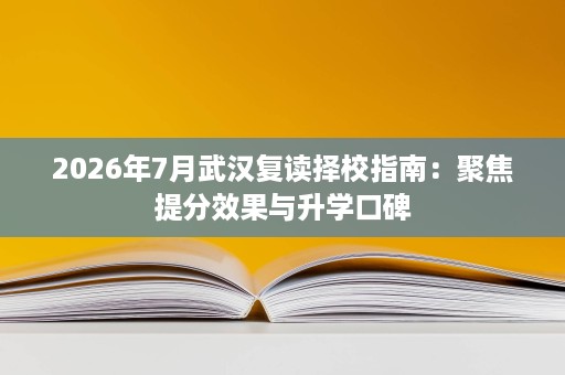 2026年7月武汉复读择校指南:聚焦提分效果与升学口碑 2026年7月武汉复读择校指南:聚焦提分效果与升学口碑
