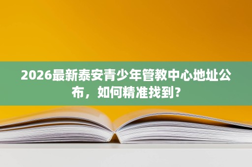 2026最新泰安青少年管教中心地址公布,如何精准找到? 2026最新泰安青少年管教中心地址公布,如何精准找到?