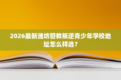2026最新潍坊管教叛逆青少年学校地址怎么样选? 2026最新潍坊管教叛逆青少年学校地址怎么样选?