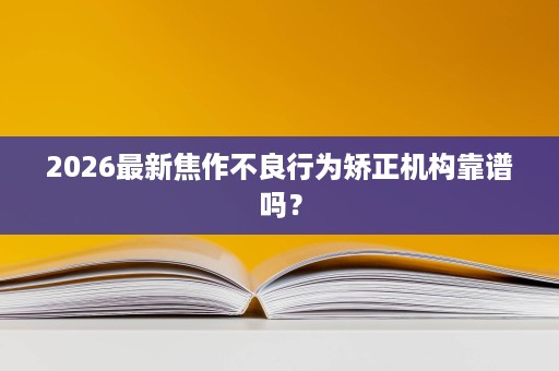 2026最新焦作不良行为矫正机构靠谱吗？