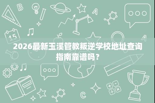 2026最新玉溪管教叛逆学校地址查询指南靠谱吗? 2026最新玉溪管教叛逆学校地址查询指南靠谱吗?