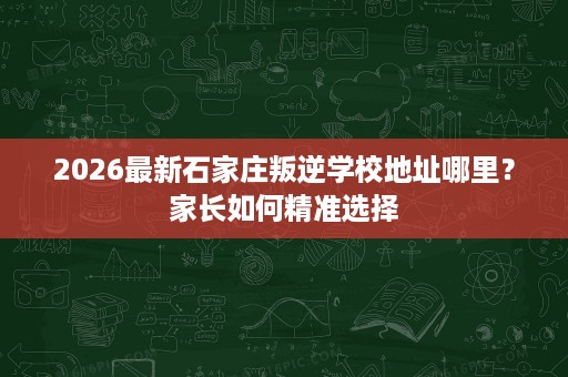 2026最新石家庄叛逆学校地址哪里?家长如何精准选择 2026最新石家庄叛逆学校地址哪里?家长如何精准选择