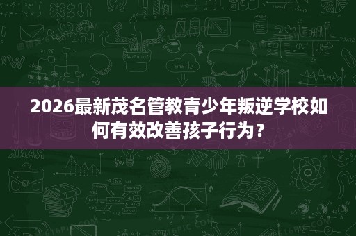 2026最新茂名管教青少年叛逆学校如何有效改善孩子行为? 2026最新茂名管教青少年叛逆学校如何有效改善孩子行为?