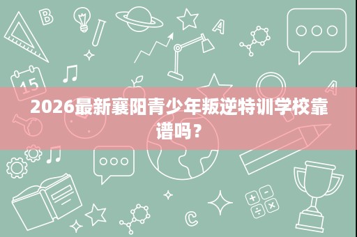 2026最新襄阳青少年叛逆特训学校靠谱吗? 2026最新襄阳青少年叛逆特训学校靠谱吗?