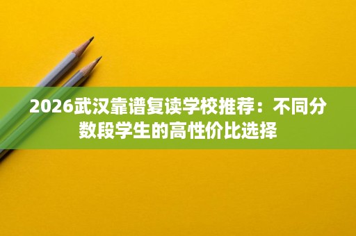 2026武汉靠谱复读学校推荐:不同分数段学生的高性价比选择 2026武汉靠谱复读学校推荐:不同分数段学生的高性价比选择