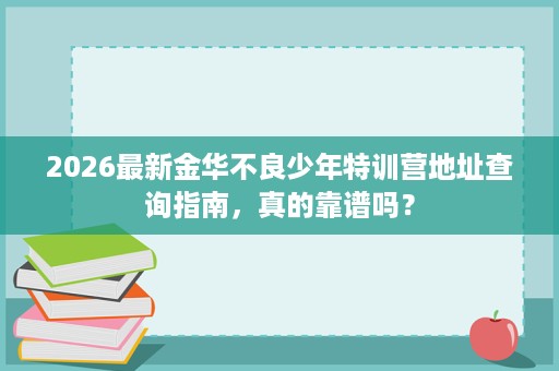 2026最新金华不良少年特训营地址查询指南,真的靠谱吗? 2026最新金华不良少年特训营地址查询指南,真的靠谱吗?
