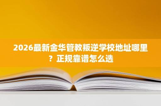 2026最新金华管教叛逆学校地址哪里?正规靠谱怎么选 2026最新金华管教叛逆学校地址哪里?正规靠谱怎么选