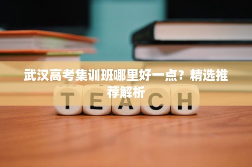 武汉高考集训班哪里好一点?精选推荐解析 武汉高考集训班哪里好一点?精选推荐解析