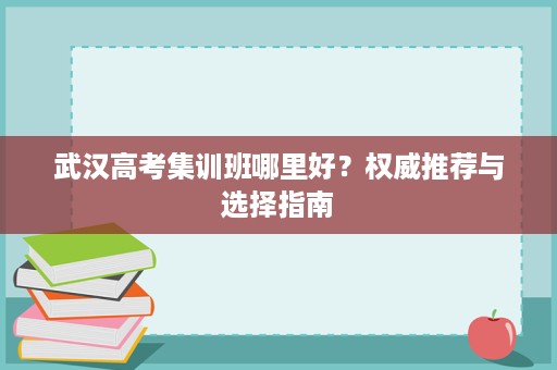 武汉高考集训班哪里好?权威推荐与选择指南 武汉高考集训班哪里好?权威推荐与选择指南