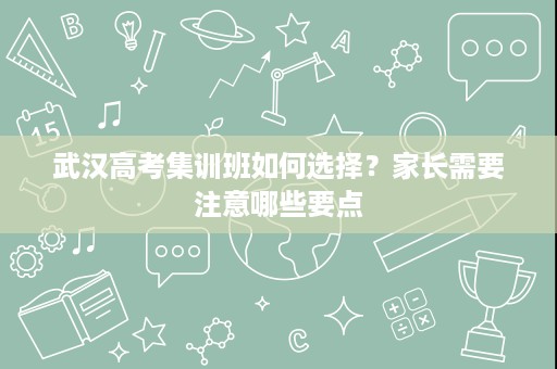 武汉高考集训班如何选择?家长需要注意哪些要点 武汉高考集训班如何选择?家长需要注意哪些要点