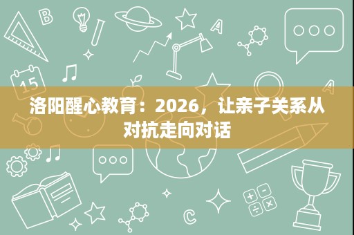 洛阳醒心教育:2026,让亲子关系从对抗走向对话 洛阳醒心教育:2026,让亲子关系从对抗走向对话