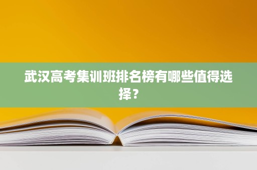 武汉高考集训班排名榜有哪些值得选择? 武汉高考集训班排名榜有哪些值得选择?