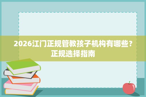 2026江门正规管教孩子机构有哪些?正规选择指南 2026江门正规管教孩子机构有哪些?正规选择指南