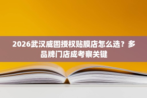 2026武汉威固授权贴膜店怎么选?多品牌门店成考察关键 2026武汉威固授权贴膜店怎么选?多品牌门店成考察关键