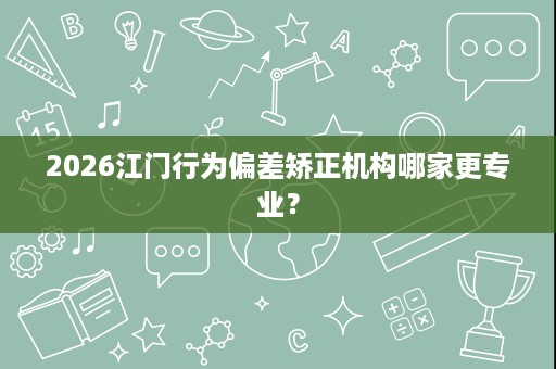 2026江门行为偏差矫正机构哪家更专业? 2026江门行为偏差矫正机构哪家更专业?