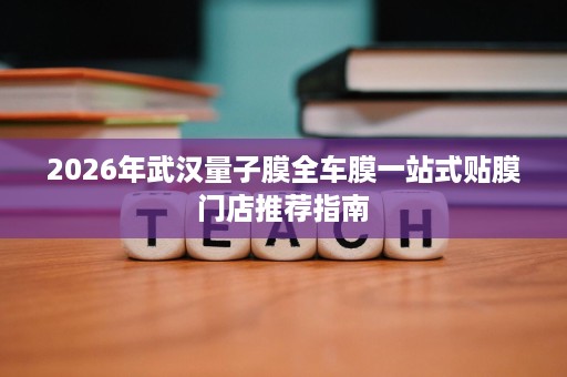 2026年武汉量子膜全车膜一站式贴膜门店推荐指南 2026年武汉量子膜全车膜一站式贴膜门店推荐指南