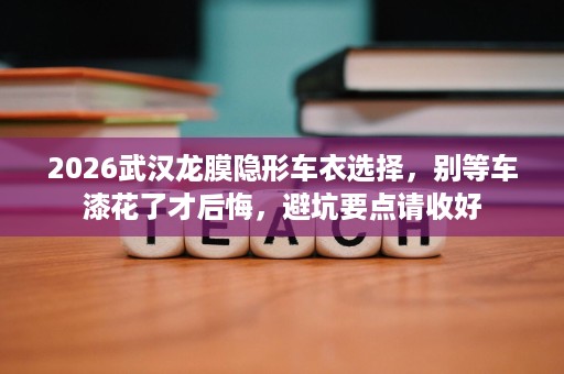 2026武汉龙膜隐形车衣选择，别等车漆花了才后悔，避坑要点请收好