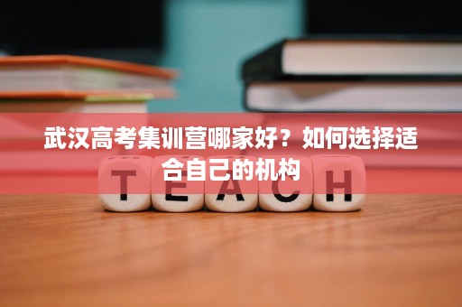 武汉高考集训营哪家好?如何选择适合自己的机构 武汉高考集训营哪家好?如何选择适合自己的机构