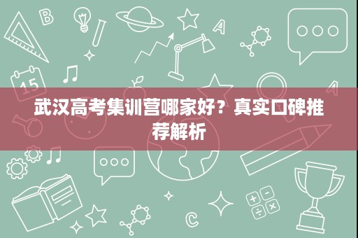 武汉高考集训营哪家好?真实口碑推荐解析 武汉高考集训营哪家好?真实口碑推荐解析