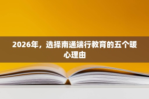 2026年，选择南通端行教育的五个暖心理由
