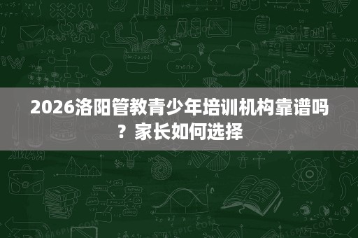 2026洛阳管教青少年培训机构靠谱吗?家长如何选择 2026洛阳管教青少年培训机构靠谱吗?家长如何选择