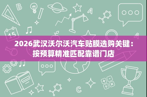 2026武汉沃尔沃汽车贴膜选购关键：按预算精准匹配靠谱门店
