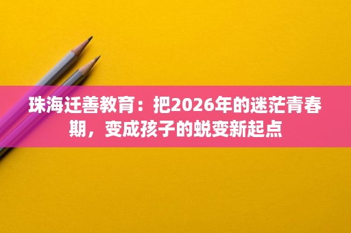 珠海迁善教育:把2026年的迷茫青春期,变成孩子的蜕变新起点 珠海迁善教育:把2026年的迷茫青春期,变成孩子的蜕变新起点