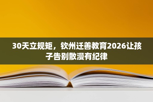 30天立规矩,钦州迁善教育2026让孩子告别散漫有纪律 30天立规矩,钦州迁善教育2026让孩子告别散漫有纪律