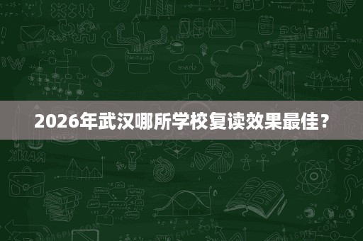 2026年武汉哪所学校复读效果最佳? 2026年武汉哪所学校复读效果最佳?